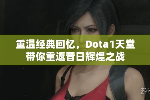 重温经典回忆，Dota1天堂带你重返昔日辉煌之战