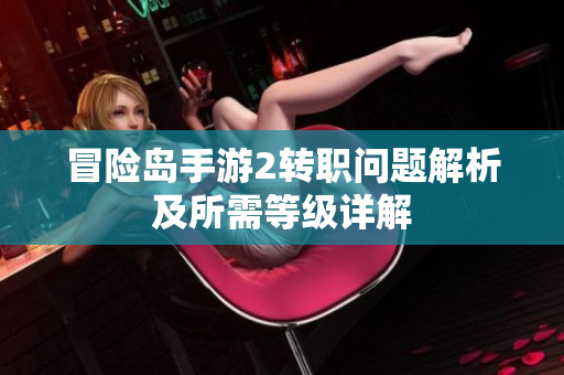 冒险岛手游2转职问题解析及所需等级详解