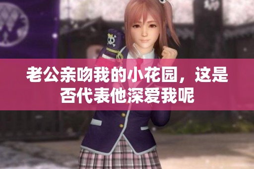 老公亲吻我的小花园，这是否代表他深爱我呢