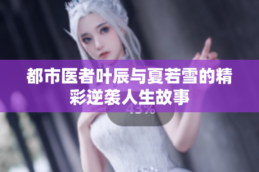 都市医者叶辰与夏若雪的精彩逆袭人生故事