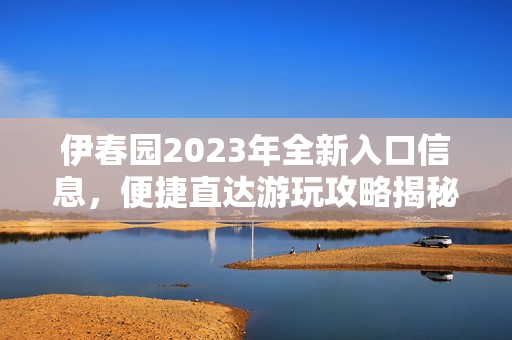 伊春园2023年全新入口信息，便捷直达游玩攻略揭秘