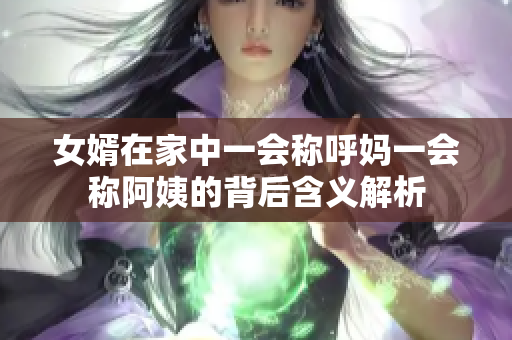 女婿在家中一会称呼妈一会称阿姨的背后含义解析