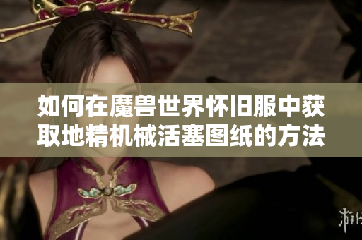 如何在魔兽世界怀旧服中获取地精机械活塞图纸的方法分享