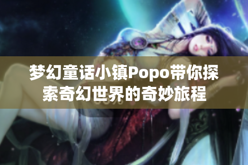 梦幻童话小镇Popo带你探索奇幻世界的奇妙旅程