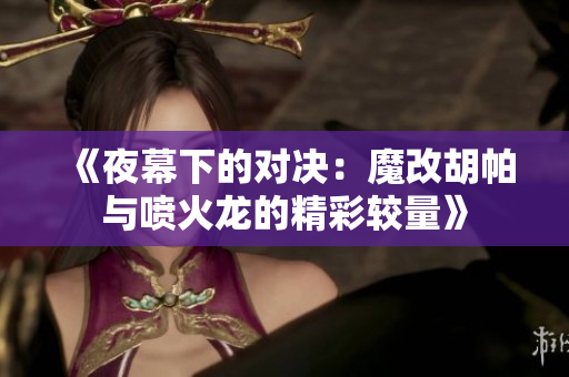 《夜幕下的对决：魔改胡帕与喷火龙的精彩较量》