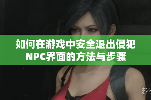 如何在游戏中安全退出侵犯NPC界面的方法与步骤