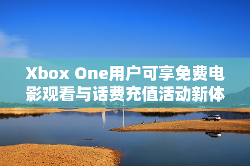 Xbox One用户可享免费电影观看与话费充值活动新体验