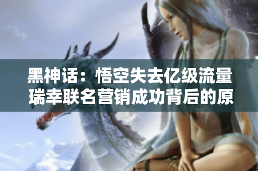 黑神话：悟空失去亿级流量 瑞幸联名营销成功背后的原因分析