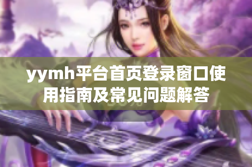 yymh平台首页登录窗口使用指南及常见问题解答