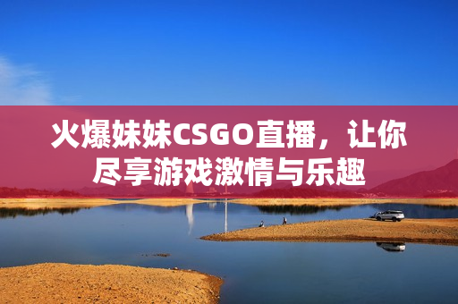 火爆妹妹CSGO直播，让你尽享游戏激情与乐趣