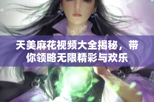 天美麻花视频大全揭秘，带你领略无限精彩与欢乐