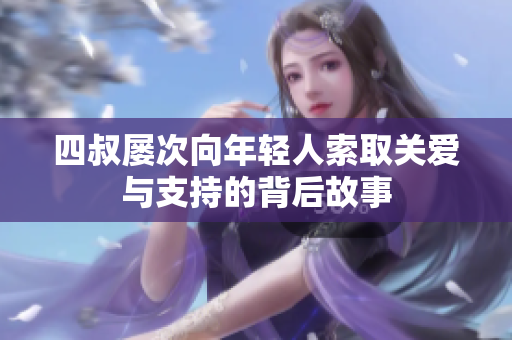 四叔屡次向年轻人索取关爱与支持的背后故事