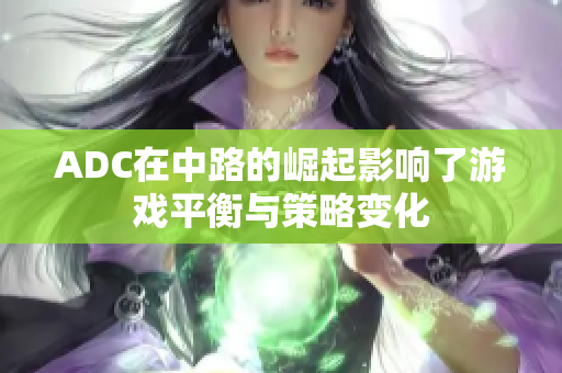 ADC在中路的崛起影响了游戏平衡与策略变化