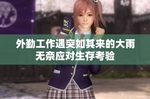外勤工作遇突如其来的大雨无奈应对生存考验