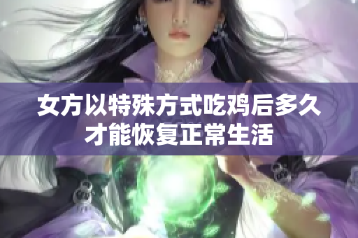 女方以特殊方式吃鸡后多久才能恢复正常生活