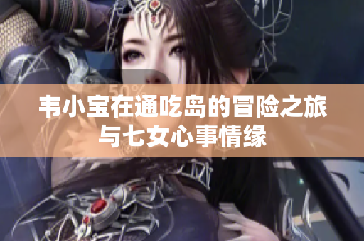 韦小宝在通吃岛的冒险之旅与七女心事情缘