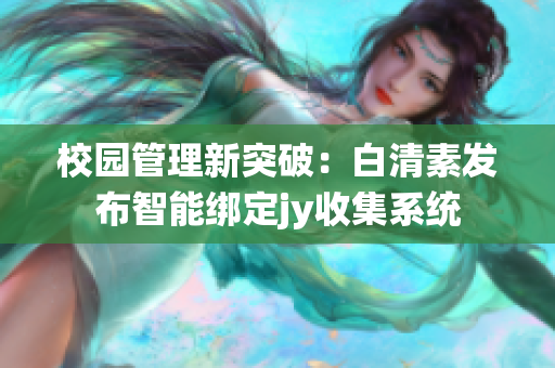 校园管理新突破：白清素发布智能绑定jy收集系统