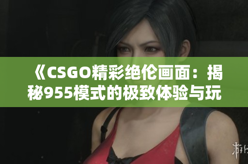 《CSGO精彩绝伦画面：揭秘955模式的极致体验与玩法》