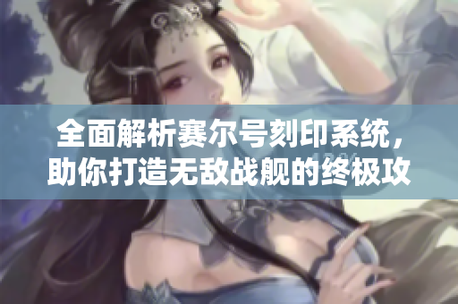 全面解析赛尔号刻印系统，助你打造无敌战舰的终极攻略