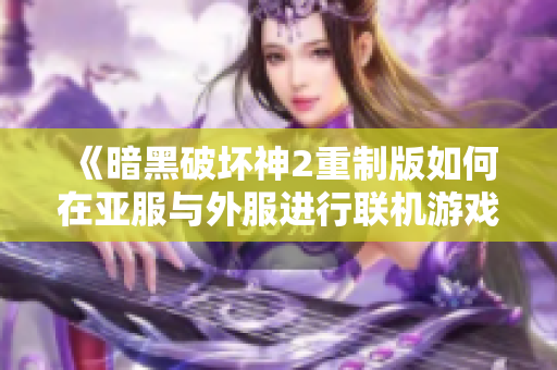 《暗黑破坏神2重制版如何在亚服与外服进行联机游戏》