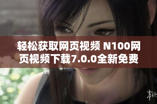 轻松获取网页视频 N100网页视频下载7.0.0全新免费版介绍