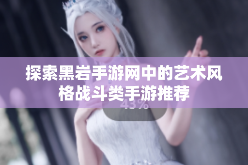 探索黑岩手游网中的艺术风格战斗类手游推荐
