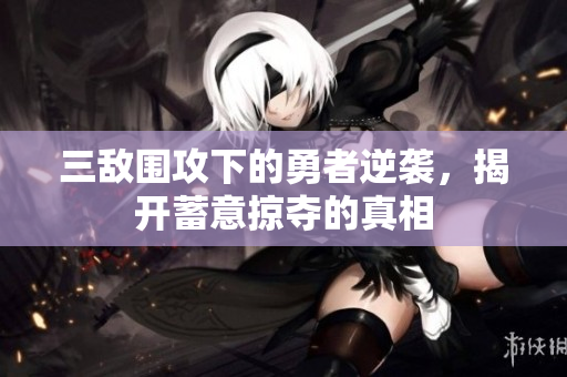 三敌围攻下的勇者逆袭，揭开蓄意掠夺的真相