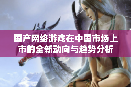 国产网络游戏在中国市场上市的全新动向与趋势分析