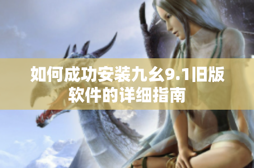 如何成功安装九幺9.1旧版软件的详细指南