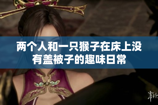 两个人和一只猴子在床上没有盖被子的趣味日常