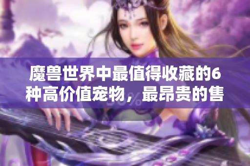 魔兽世界中最值得收藏的6种高价值宠物，最昂贵的售价接近1万金