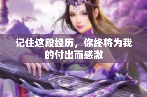 记住这段经历，你终将为我的付出而感激