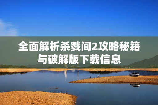 全面解析杀戮间2攻略秘籍与破解版下载信息