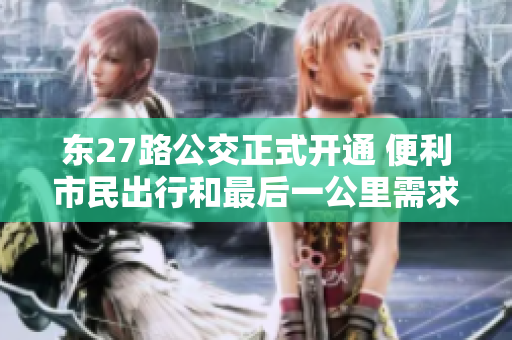 东27路公交正式开通 便利市民出行和最后一公里需求