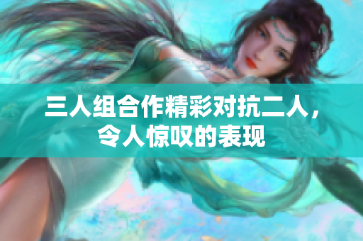 三人组合作精彩对抗二人，令人惊叹的表现