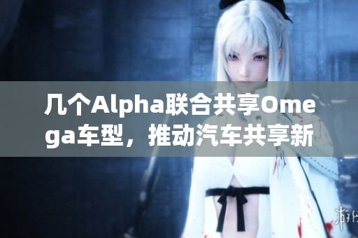 几个Alpha联合共享Omega车型，推动汽车共享新模式