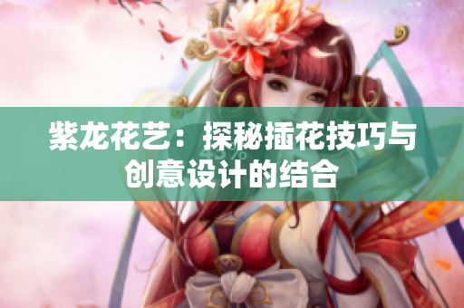 紫龙花艺：探秘插花技巧与创意设计的结合