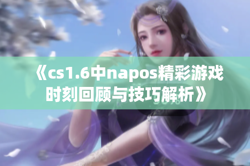 《cs1.6中napos精彩游戏时刻回顾与技巧解析》