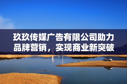 玖玖传媒广告有限公司助力品牌营销，实现商业新突破
