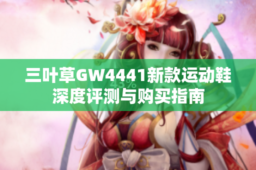 三叶草GW4441新款运动鞋深度评测与购买指南