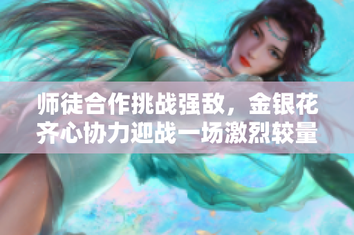 师徒合作挑战强敌，金银花齐心协力迎战一场激烈较量