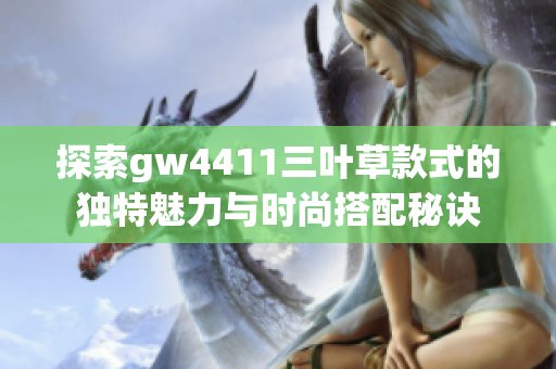 探索gw4411三叶草款式的独特魅力与时尚搭配秘诀