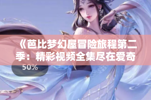 《芭比梦幻屋冒险旅程第二季：精彩视频全集尽在爱奇艺》