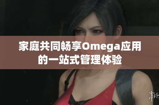 家庭共同畅享Omega应用的一站式管理体验