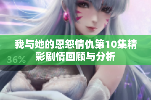 我与她的恩怨情仇第10集精彩剧情回顾与分析