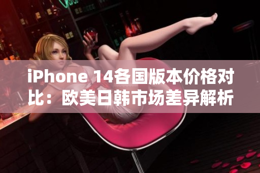 iPhone 14各国版本价格对比：欧美日韩市场差异解析