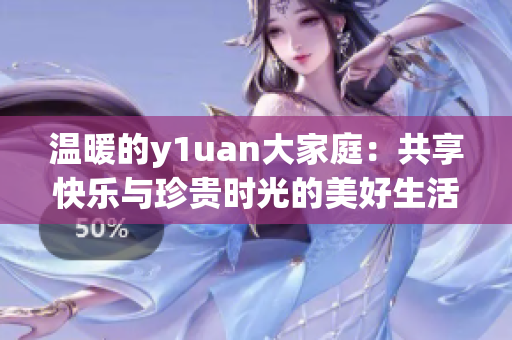 温暖的y1uan大家庭：共享快乐与珍贵时光的美好生活