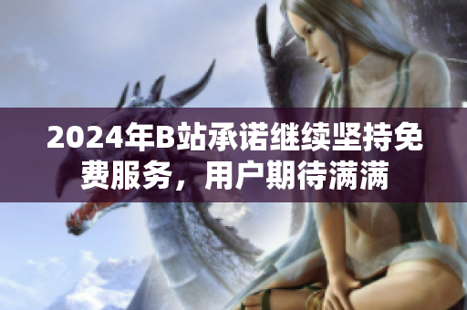 2024年B站承诺继续坚持免费服务，用户期待满满