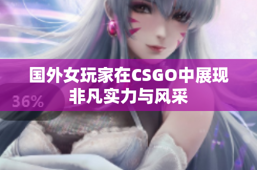 国外女玩家在CSGO中展现非凡实力与风采