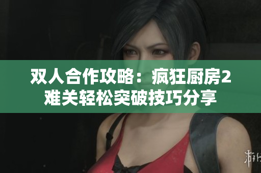 双人合作攻略：疯狂厨房2难关轻松突破技巧分享